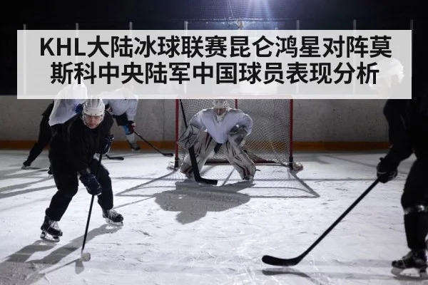 KHL大陆冰球联赛昆仑鸿星对阵莫斯科中央陆军中国球员表现分析 | kaiyun
