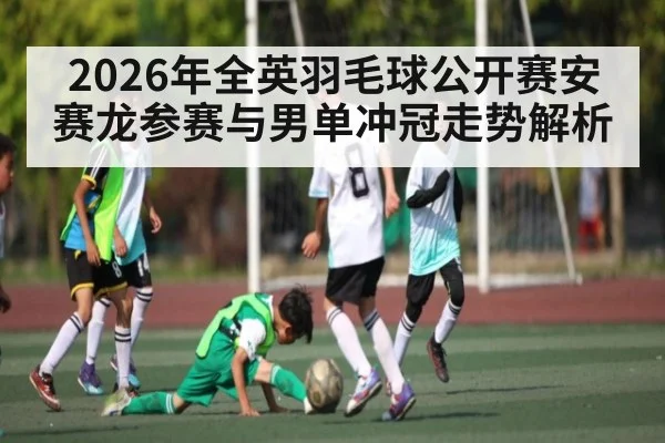 2026年全英羽毛球公开赛安赛龙参赛与男单冲冠走势解析 | kaiyun