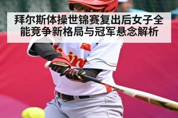 拜尔斯体操世锦赛复出后女子全能竞争新格局与冠军悬念解析