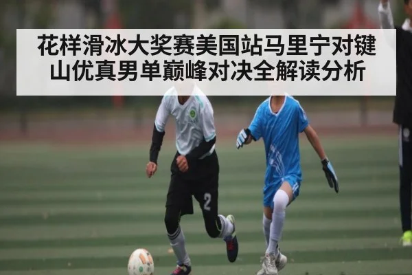 花样滑冰大奖赛美国站马里宁对键山优真男单巅峰对决全解读分析