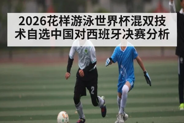 2026花样游泳世界杯混双技术自选中国对西班牙决赛分析